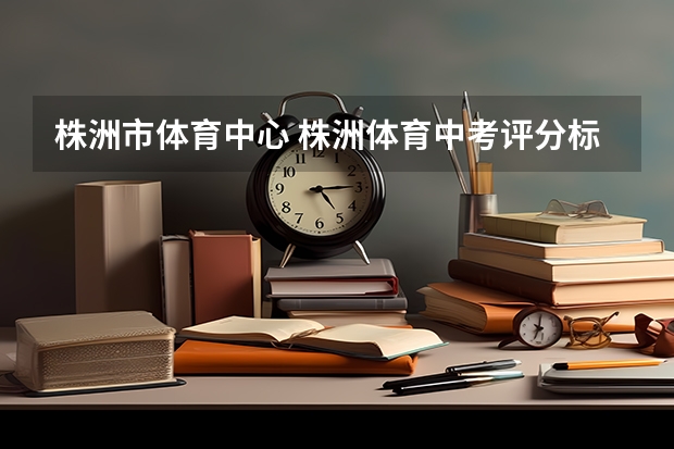 株洲市体育中心 株洲体育中考评分标准
