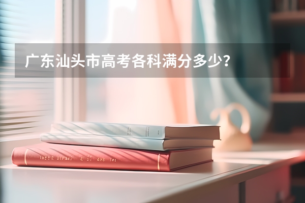 广东汕头市高考各科满分多少？
