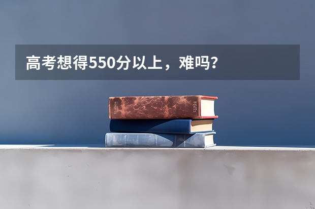 高考想得550分以上，难吗？