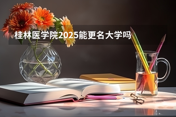 桂林医学院2025能更名大学吗