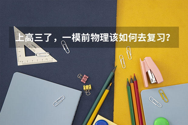 上高三了,一模前物理该如何去复习?