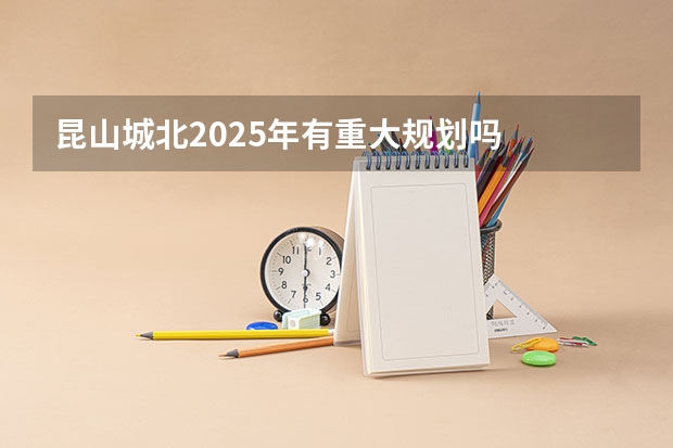 昆山城北2025年有重大规划吗