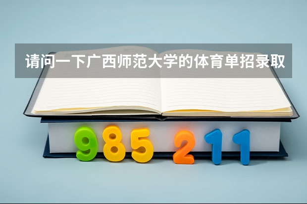 请问一下广西师范大学的体育单招录取名单(广西的体育考生的成绩是怎样计算的)