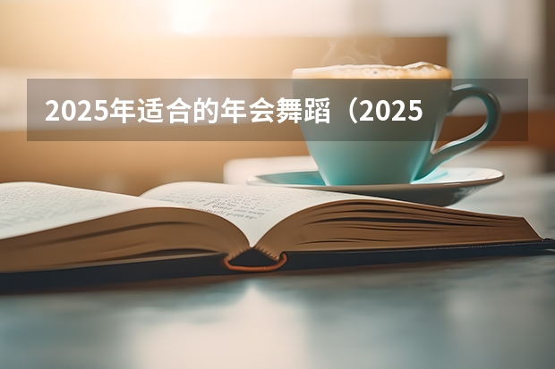 2025年适合的年会舞蹈（2025年六一最火的舞蹈）