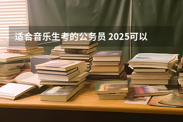 适合音乐生考的公务员 2025可以考哪些单位