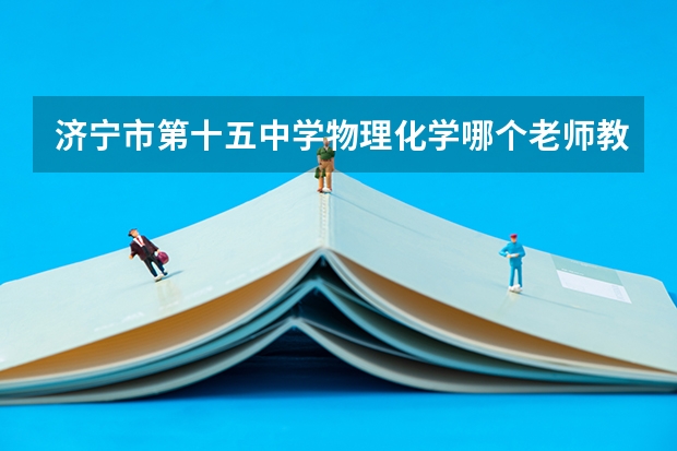 济宁市第十五中学物理化学哪个老师教的好