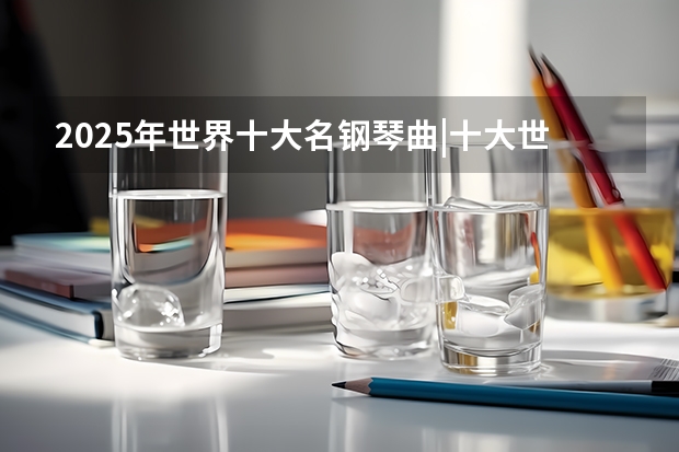 2025年世界十大名钢琴曲|十大世界名牌钢琴排名排行榜前十大钢琴家推荐世界钢琴? 斯坦伯格钢琴：2025全球钢琴排行榜|世界排名第一的德国顶级品牌探秘？