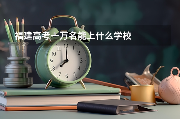 福建高考一万名能上什么学校