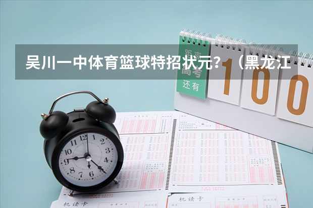 吴川一中体育篮球特招状元？（黑龙江省体育单招文化课状元是哪所学校的？）