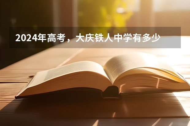 2024年高考，大庆铁人中学有多少人考入清华、北大？预计7-8人！