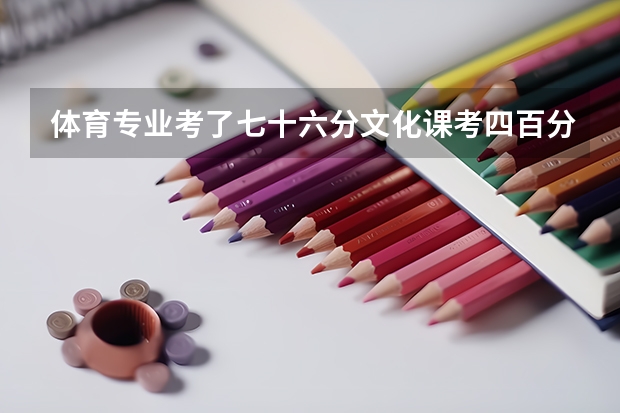 体育专业考了七十六分文化课考四百分可以报哪个大学啊？能不能具体点啊！谢谢啦