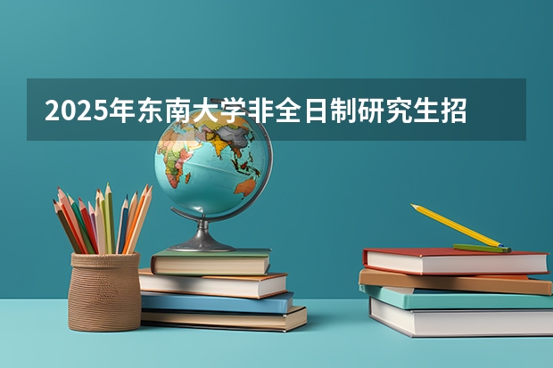 2025年东南大学非全日制研究生招生专业一览表汇总 上海交通大学管理类联考硕士（MBA,MPA,MPAcc,MEM，MTT)最新招生简章汇总！手把手教你考入上海交通大学~