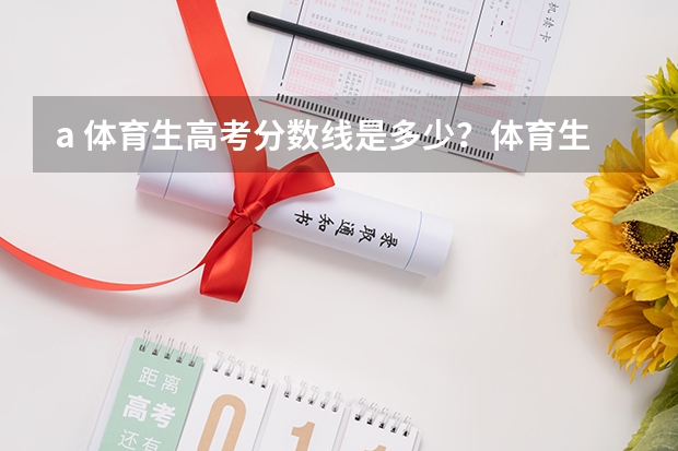 a. 体育生高考分数线是多少？体育生如果落榜了还能怎么办？体育生高考不成还有前途吗?