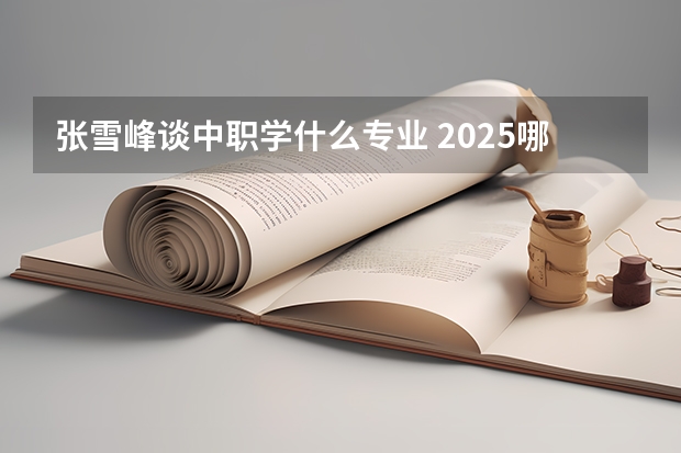 张雪峰谈中职学什么专业 2025哪些专业吃香
