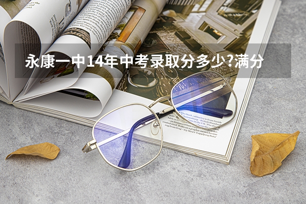 永康一中14年中考录取分多少?满分多少?(加上体育附加分)