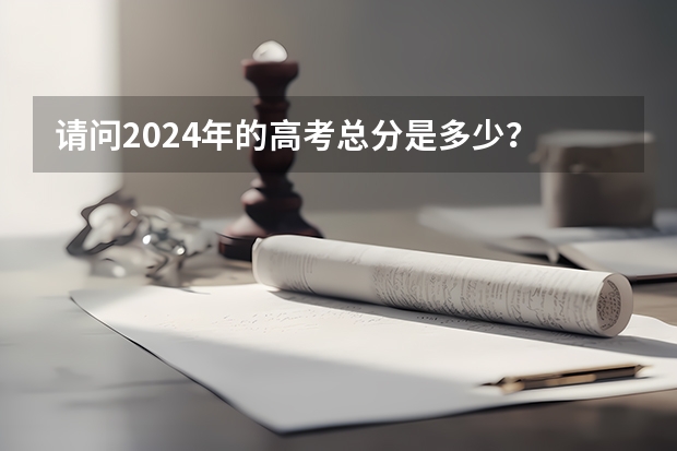 请问2024年的高考总分是多少？