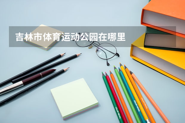 吉林市体育运动公园在哪里