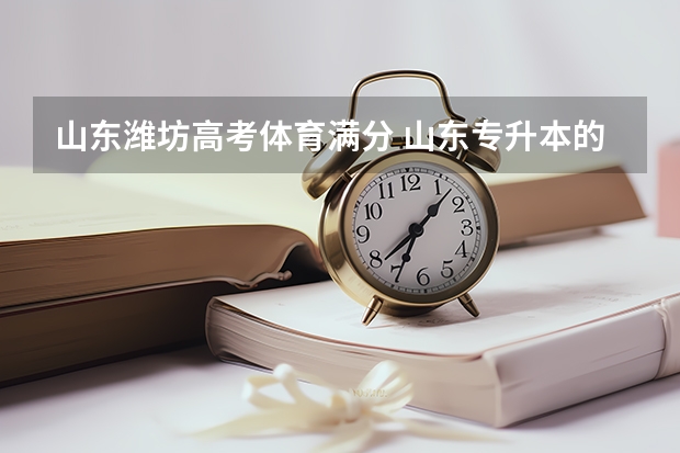 山东潍坊高考体育满分 山东专升本的都是三本院校??还是部分学校是三本啊???急着知道!!!