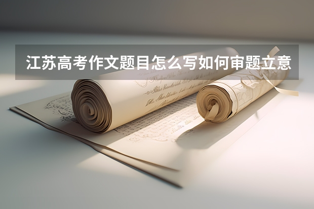 江苏高考作文题目怎么写如何审题立意,附满分范文