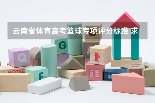 云南省体育高考篮球专项评分标准 求云南体育高考评分标准，素质60分，专项40分的那种～