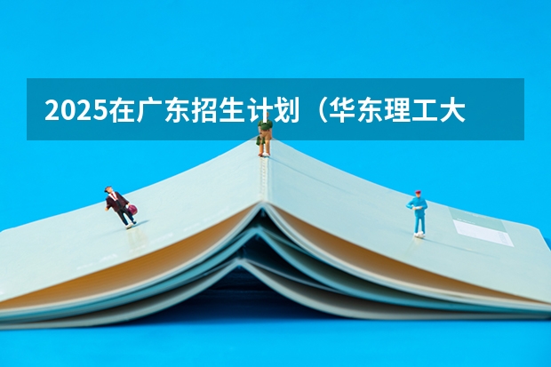 2025在广东招生计划（华东理工大学）