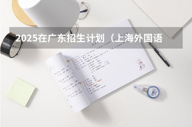 2025在广东招生计划（上海外国语大学）