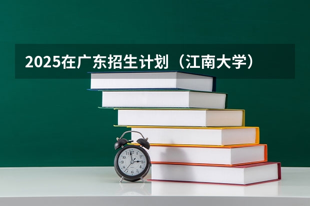 2025在广东招生计划（江南大学）