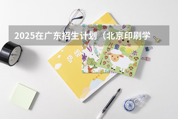 2025在广东招生计划（北京印刷学院）