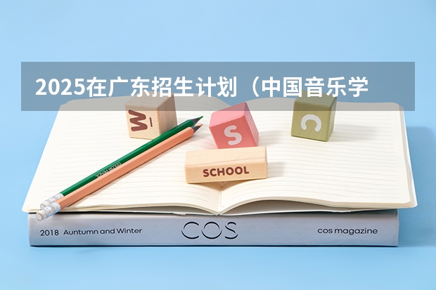 2025在广东招生计划（中国音乐学院）