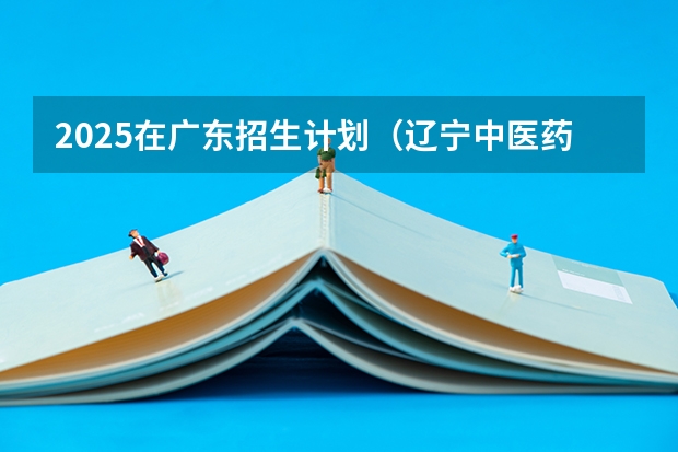 2025在广东招生计划（辽宁中医药大学）