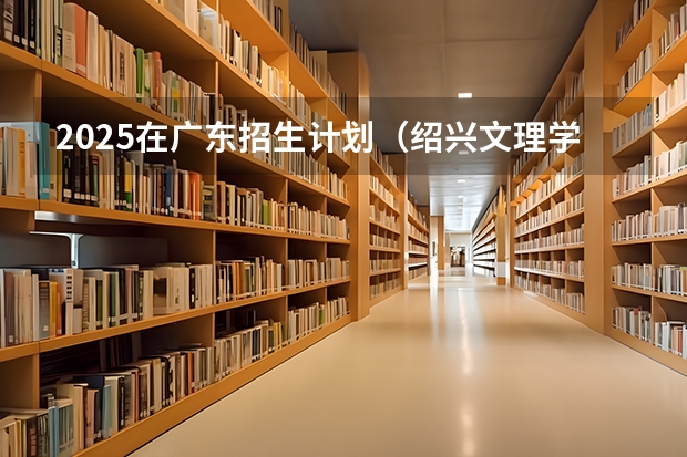 2025在广东招生计划（绍兴文理学院）