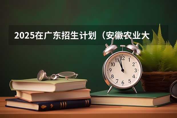 2025在广东招生计划（安徽农业大学）