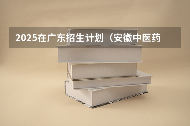 2025在广东招生计划（安徽中医药大学）