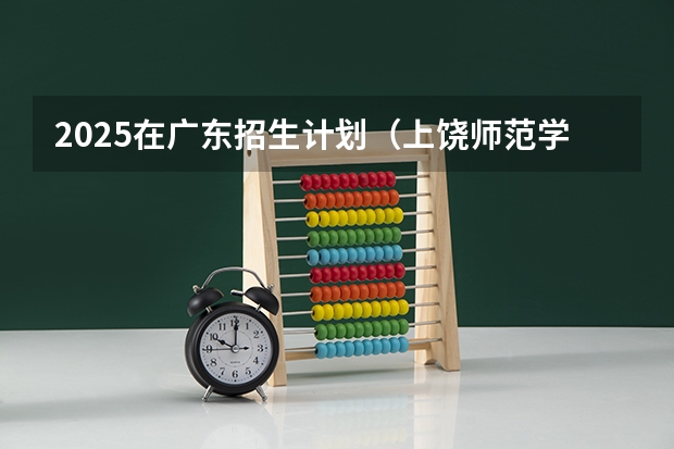 2025在广东招生计划（上饶师范学院）