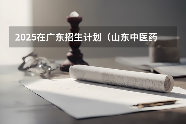 2025在广东招生计划（山东中医药大学）