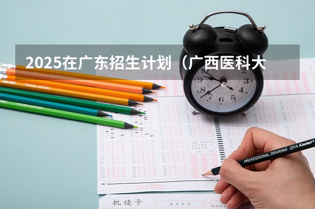 2025在广东招生计划（广西医科大学）