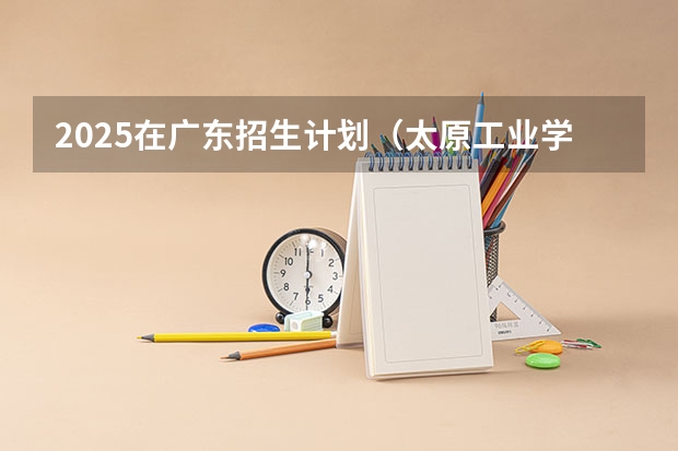 2025在广东招生计划（太原工业学院）