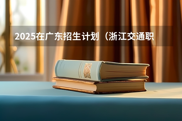2025在广东招生计划（浙江交通职业技术学院）