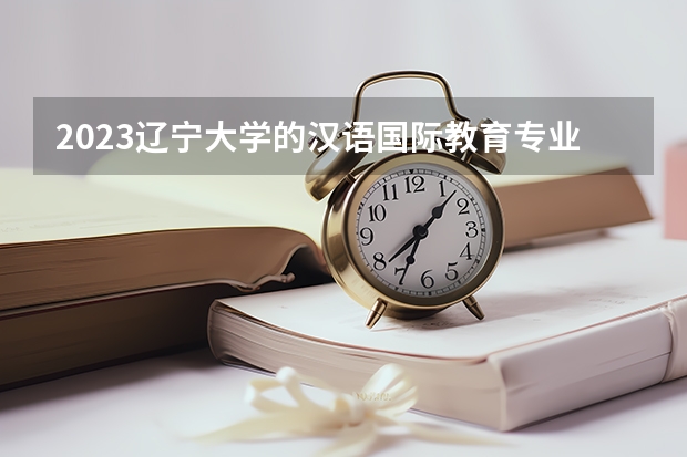 2023辽宁大学的汉语国际教育专业分数 辽宁大学汉语国际教育专业历年分数线参考