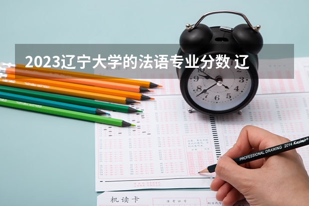 2023辽宁大学的法语专业分数 辽宁大学法语专业历年分数线参考