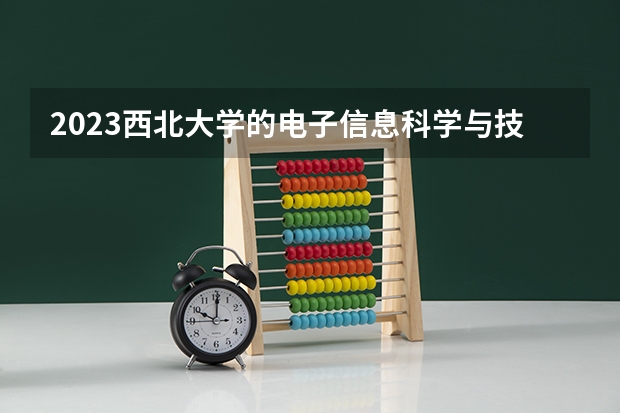 2023西北大学的电子信息科学与技术专业分数 西北大学电子信息科学与技术专业历年分数线参考