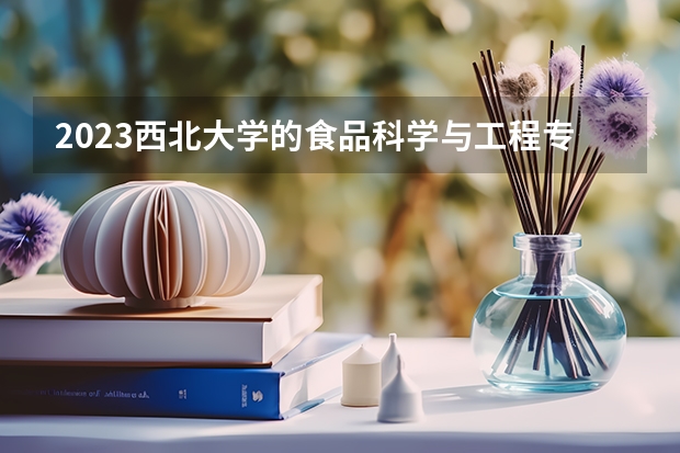 2023西北大学的食品科学与工程专业分数 西北大学食品科学与工程专业历年分数线参考