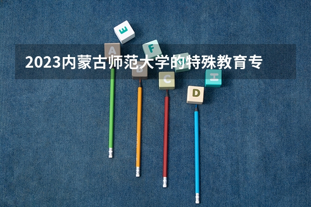 2023内蒙古师范大学的特殊教育专业分数 内蒙古师范大学特殊教育专业历年分数线参考