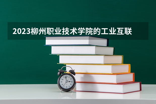 2023柳州职业技术学院的工业互联网应用专业分数 柳州职业技术学院工业互联网应用专业历年分数线参考