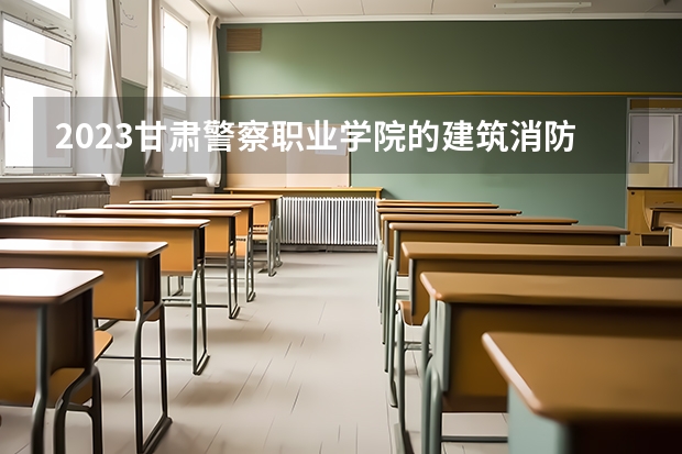 2023甘肃警察职业学院的建筑消防技术专业分数 甘肃警察职业学院建筑消防技术专业历年分数线参考